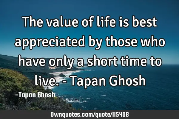 The value of life is best appreciated by those who have only a short time to live. - Tapan G