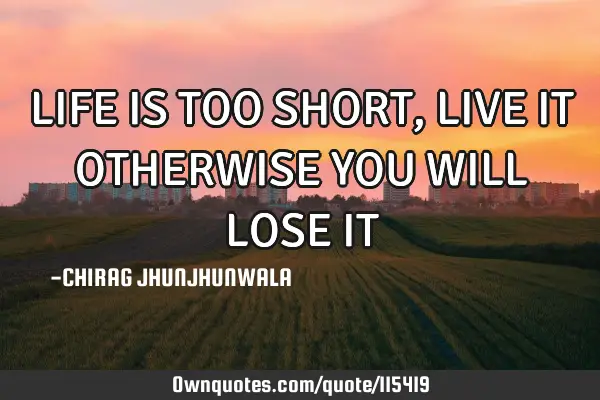 LIFE IS TOO SHORT , LIVE IT OTHERWISE YOU WILL LOSE IT