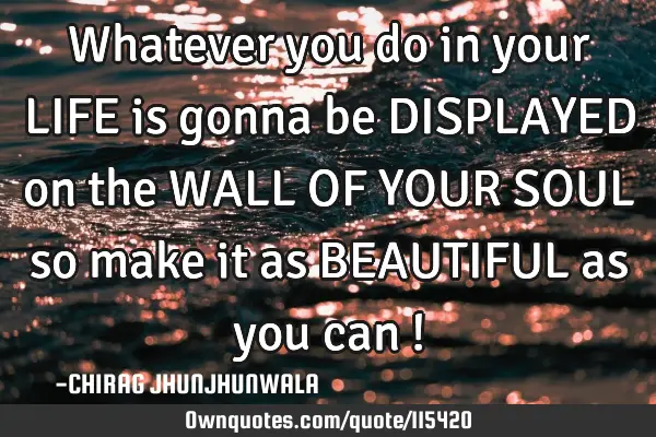 Whatever you do in your LIFE is gonna be DISPLAYED on the WALL OF YOUR SOUL so make it as BEAUTIFUL