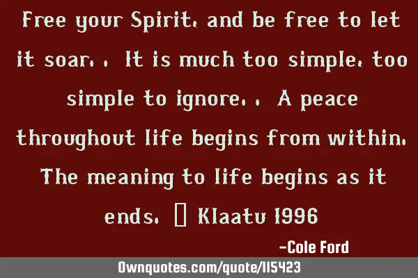 Free your Spirit, and be free to let it soar.. It is much too simple, too simple to ignore.. A