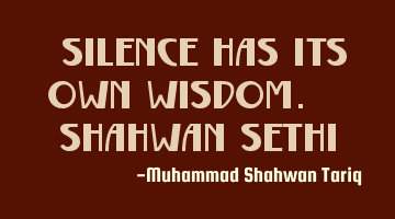 “Silence has its own wisdom.” – Shahwan SETHI