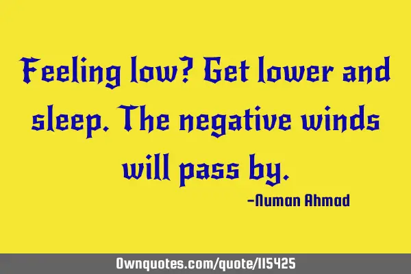 Feeling low? Get lower and sleep.The negative winds will pass