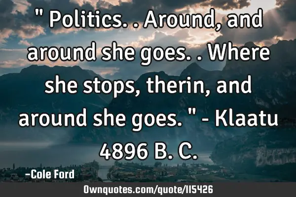 " Politics.. Around, and around she goes.. Where she stops, therin, and around she goes. " - Klaatu