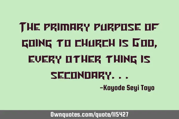The primary purpose of going to church is God, every other thing is