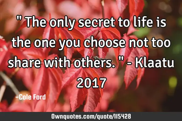 " The only secret to life is the one you choose not too share with others. " - Klaatu 2017