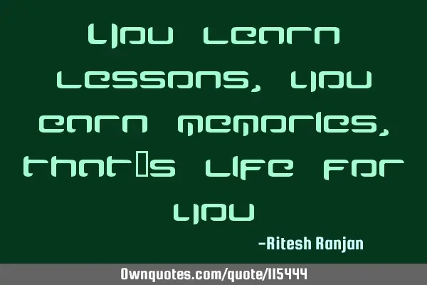 You learn lessons, you earn memories, that