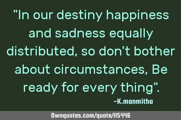 "In our destiny happiness and sadness equally distributed, so don