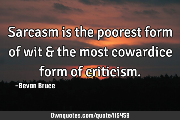 Sarcasm is the poorest form of wit & the most cowardice form of