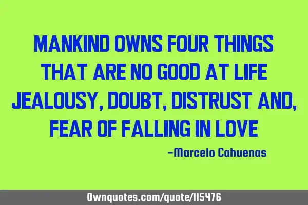 Mankind owns four things That are no good at life Jealousy, doubt, distrust and, Fear of falling in