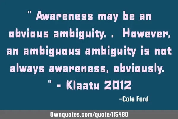 " Awareness may be an obvious ambiguity.. However, an ambiguous ambiguity is not always awareness,