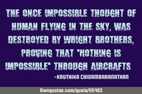 The once impossible thought of human flying in the sky,was destroyed by Wright brothers,proving