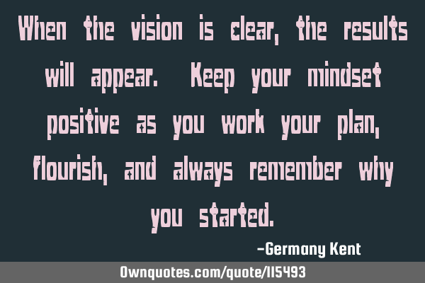 When the vision is clear, the results will appear. Keep your mindset positive as you work your plan,