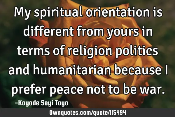 My spiritual orientation is different from yours in terms of religion politics and humanitarian
