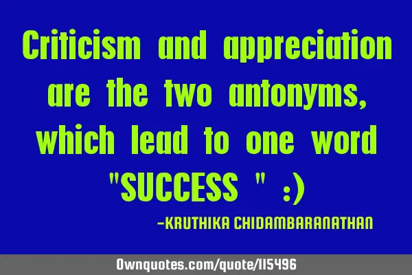 Criticism and appreciation are the two antonyms,which lead to one word "SUCCESS " :)