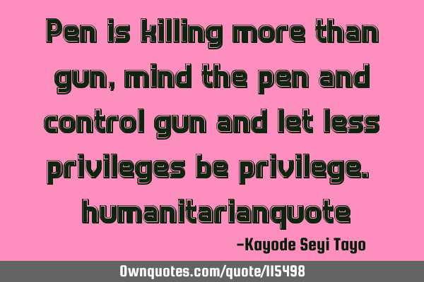 Pen is killing more than gun, mind the pen and control gun and let less privileges be privilege. #