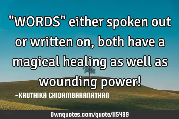 "WORDS" either spoken out or written on, both have a magical healing as well as wounding power!