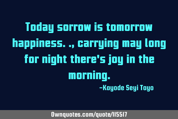 Today sorrow is tomorrow happiness.., carrying may long for night there