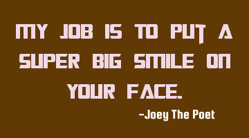 My Job Is To Put A Super Big Smile On Your Face.