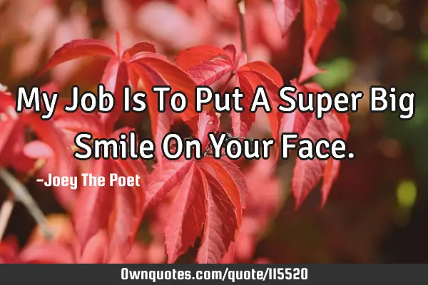 My Job Is To Put A Super Big Smile On Your F
