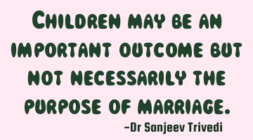 Children may be an important outcome but not necessarily the purpose of marriage.