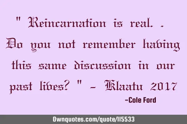 " Reincarnation is real.. Do you not remember having this same discussion in our past lives? " - K