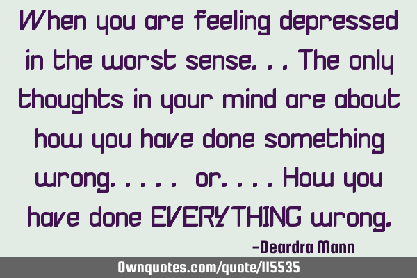 When you are feeling depressed in the worst sense...the only thoughts in your mind are about how