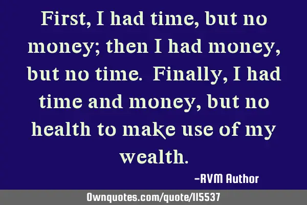 First, I had time, but no money; then I had money, but no time. Finally, I had time and money, but