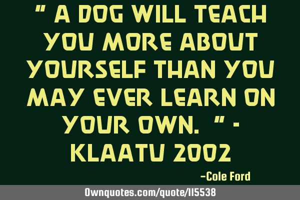 " A dog will teach you more about yourself than you may ever learn on your own. " - Klaatu 2002