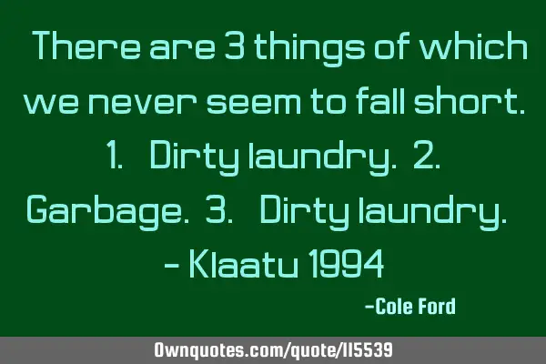 "There are 3 things of which we never seem to fall short. 1.) Dirty laundry. 2.) Garbage. 3.) Dirty