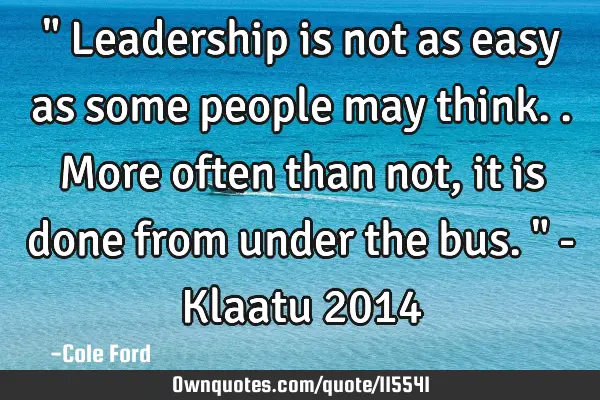 " Leadership is not as easy as some people may think.. More often than not, it is done from under