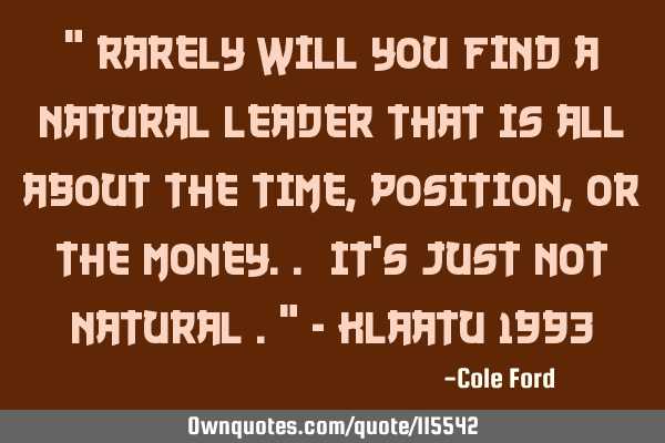" Rarely will you find a natural leader that is all about the time, position, or the money.. It