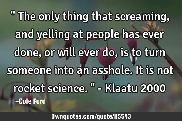 " The only thing that screaming, and yelling at people has ever done, or will ever do, is to turn