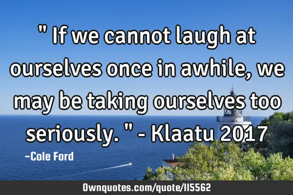 " If we cannot laugh at ourselves once in awhile, we may be taking ourselves too seriously. " - K