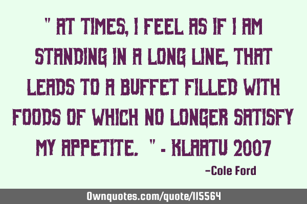 " At times, I feel as if I am standing in a long line, that leads to a buffet filled with foods of