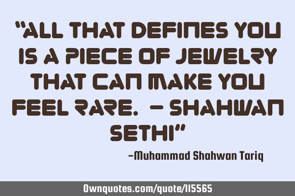 “All that defines you is a piece of jewelry that can make you feel rare. – Shahwan SETHI”