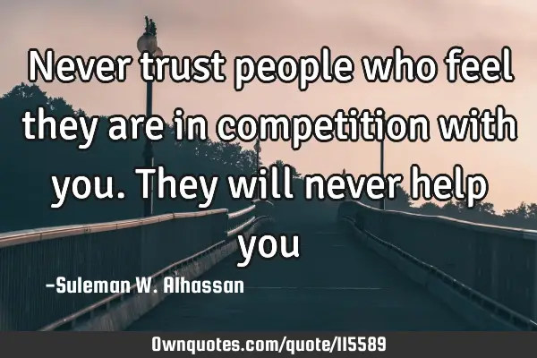 Never trust people who feel they are in competition with you. They will never help