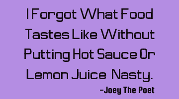 I Forgot What Food Tastes Like Without Putting Hot Sauce Or Lemon Juice, Nasty.