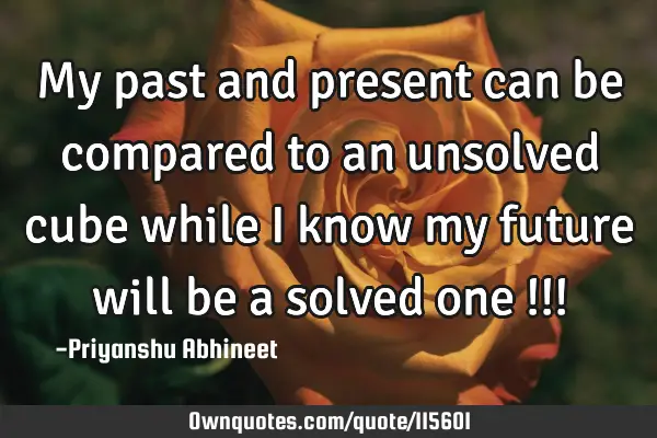 My past and present can be compared to an unsolved cube while I know my future will be a solved one