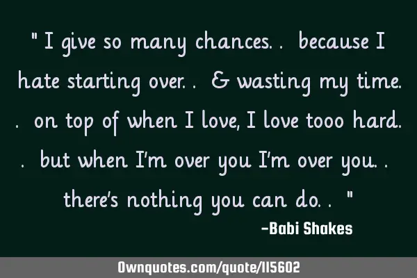 " I give so many chances.. because I hate starting over.. & wasting my time.. on top of when I love,