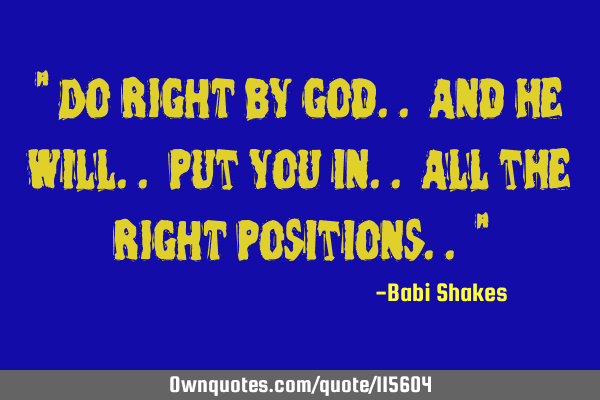 " Do RIGHT by God.. and he will.. put you in.. all the RIGHT positions.. "