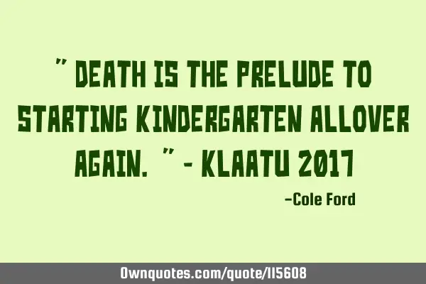 " Death is the prelude to starting kindergarten allover again. " - Klaatu 2017