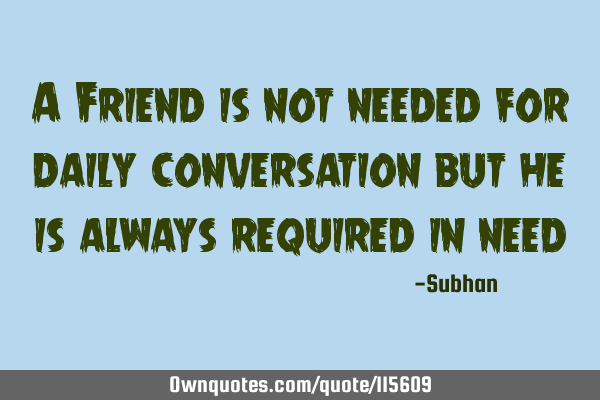 A Friend is not needed for daily conversation but he is always required in