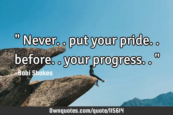 " Never.. put your pride.. before.. your progress.. "