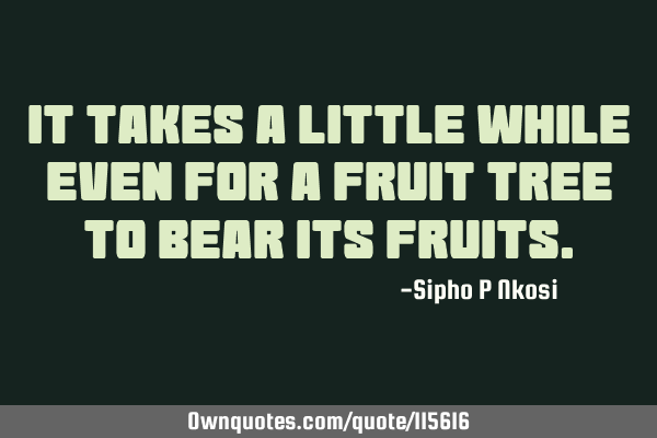 It takes a little while even for a fruit tree to bear its