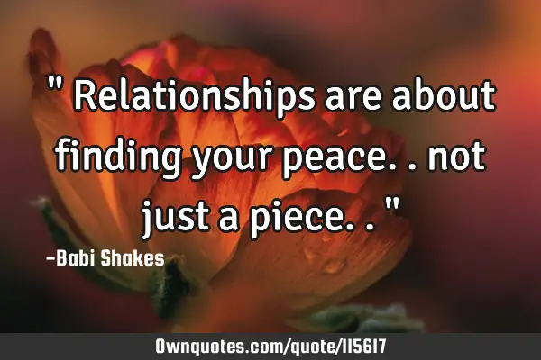 " Relationships are about finding your peace.. not just a piece.. "