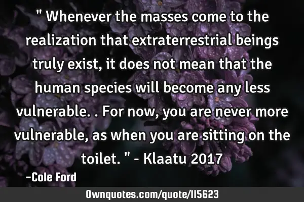 " Whenever the masses come to the realization that extraterrestrial beings truly exist, it does not
