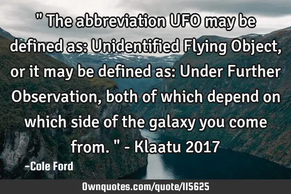 " The abbreviation UFO may be defined as: Unidentified Flying Object, or it may be defined as: U