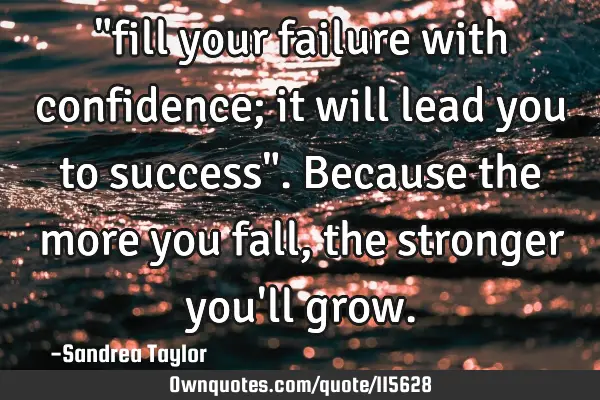 "fill your failure with confidence; it will lead you to success".because the more you fall,the