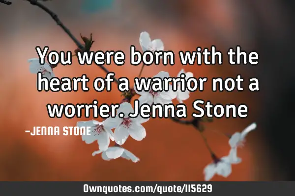 You were born with the heart of a warrior not a worrier. Jenna S
