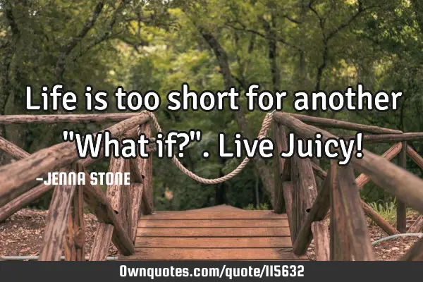 Life is too short for another "What if?". Live Juicy!